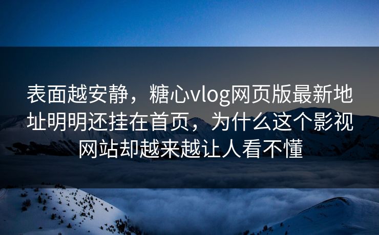 表面越安静，糖心vlog网页版最新地址明明还挂在首页，为什么这个影视网站却越来越让人看不懂