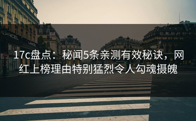 17c盘点：秘闻5条亲测有效秘诀，网红上榜理由特别猛烈令人勾魂摄魄