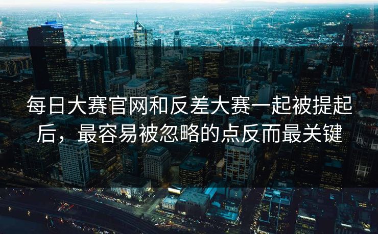 每日大赛官网和反差大赛一起被提起后，最容易被忽略的点反而最关键