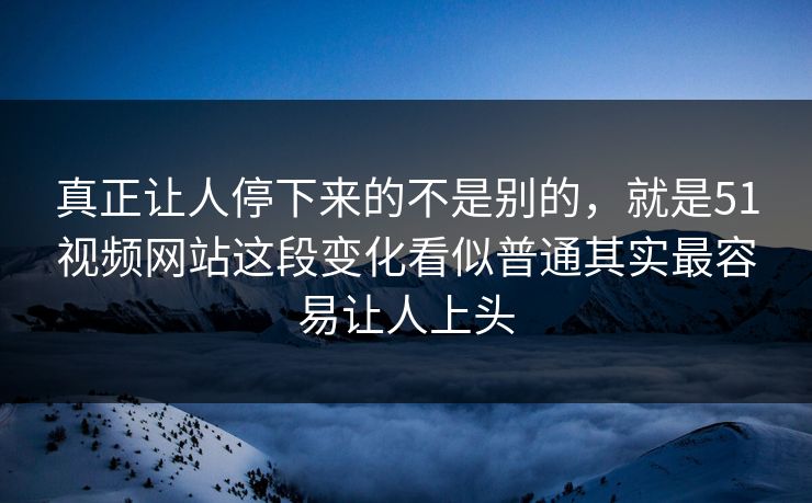真正让人停下来的不是别的，就是51视频网站这段变化看似普通其实最容易让人上头