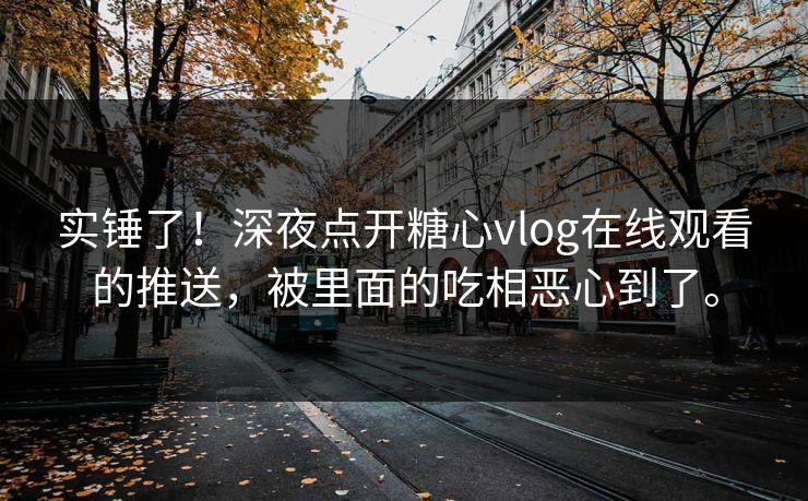 实锤了！深夜点开糖心vlog在线观看的推送，被里面的吃相恶心到了。