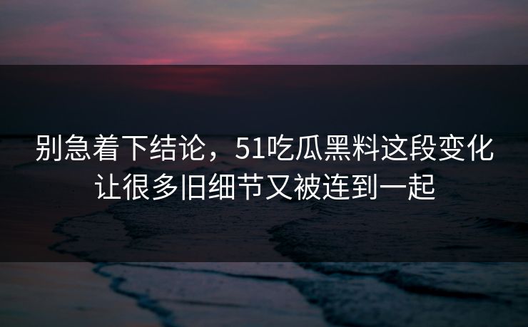 别急着下结论，51吃瓜黑料这段变化让很多旧细节又被连到一起