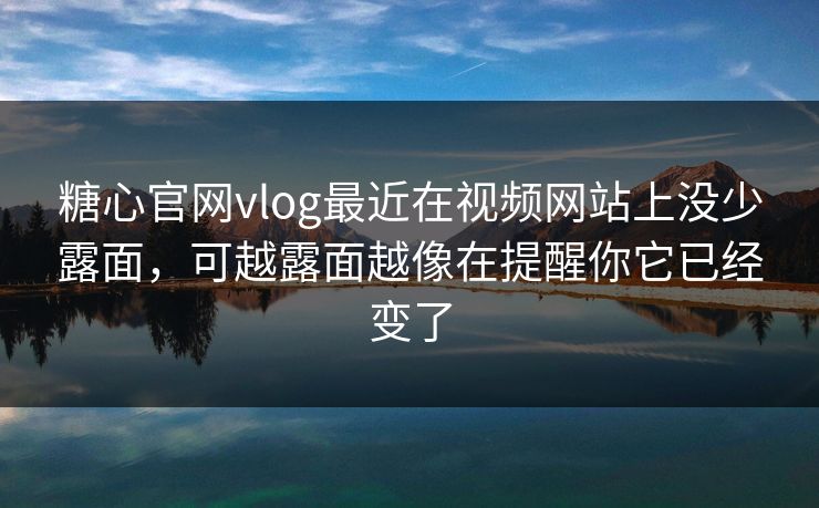 糖心官网vlog最近在视频网站上没少露面，可越露面越像在提醒你它已经变了