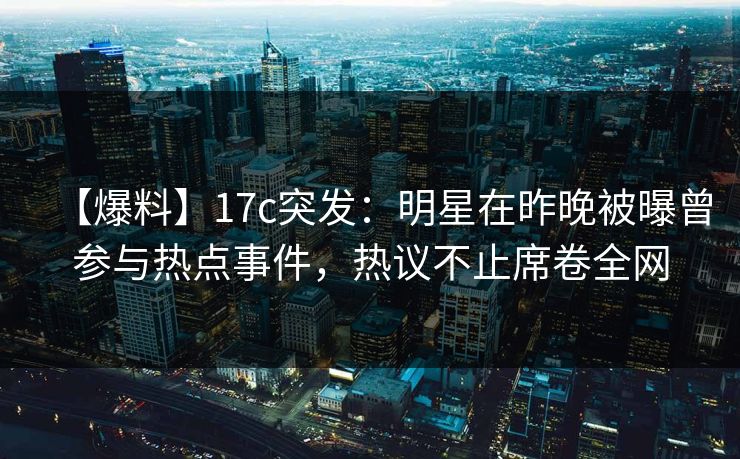 【爆料】17c突发：明星在昨晚被曝曾参与热点事件，热议不止席卷全网