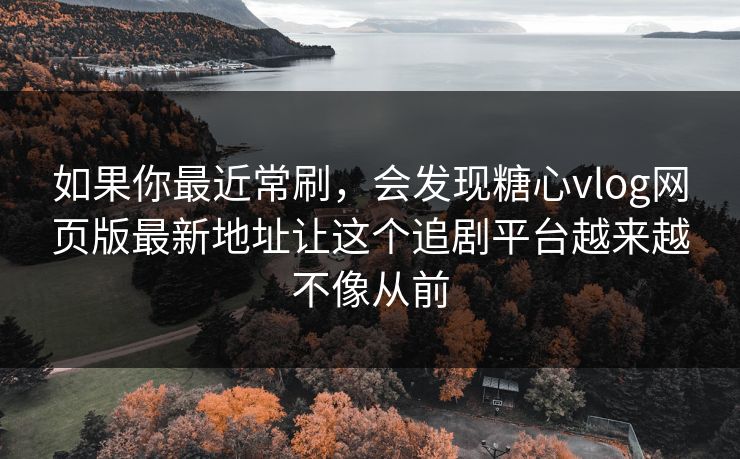 如果你最近常刷，会发现糖心vlog网页版最新地址让这个追剧平台越来越不像从前