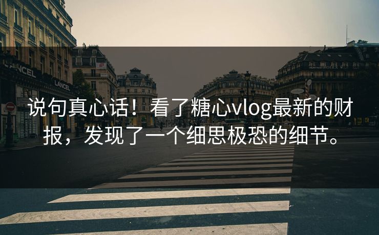 说句真心话！看了糖心vlog最新的财报，发现了一个细思极恐的细节。