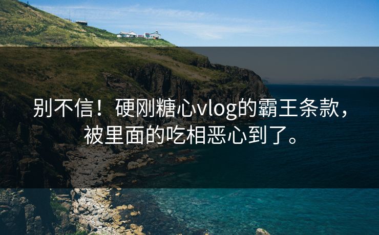 别不信！硬刚糖心vlog的霸王条款，被里面的吃相恶心到了。