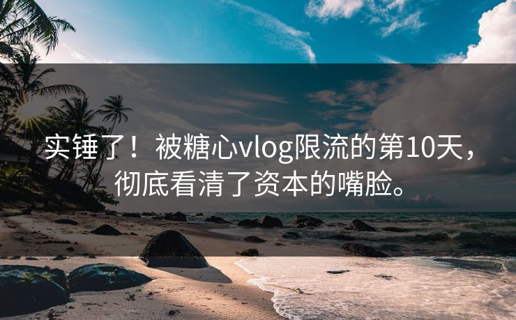 实锤了！被糖心vlog限流的第10天，彻底看清了资本的嘴脸。