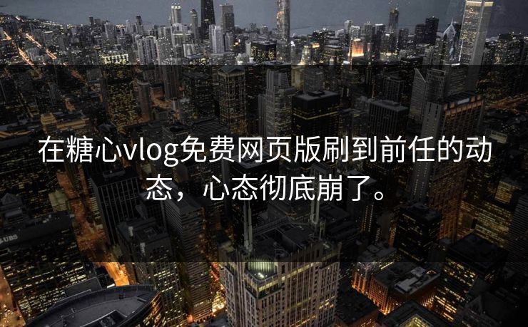 在糖心vlog免费网页版刷到前任的动态，心态彻底崩了。