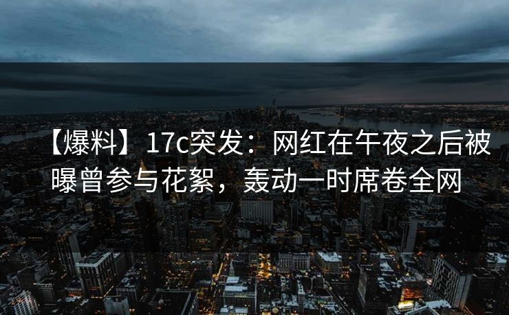 【爆料】17c突发：网红在午夜之后被曝曾参与花絮，轰动一时席卷全网