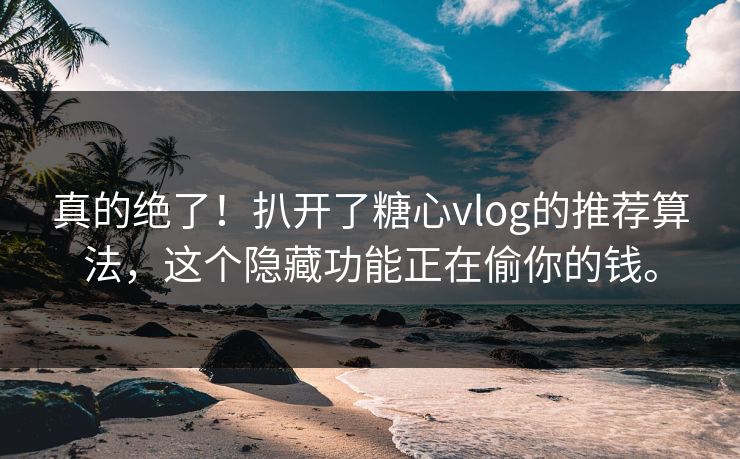 真的绝了！扒开了糖心vlog的推荐算法，这个隐藏功能正在偷你的钱。
