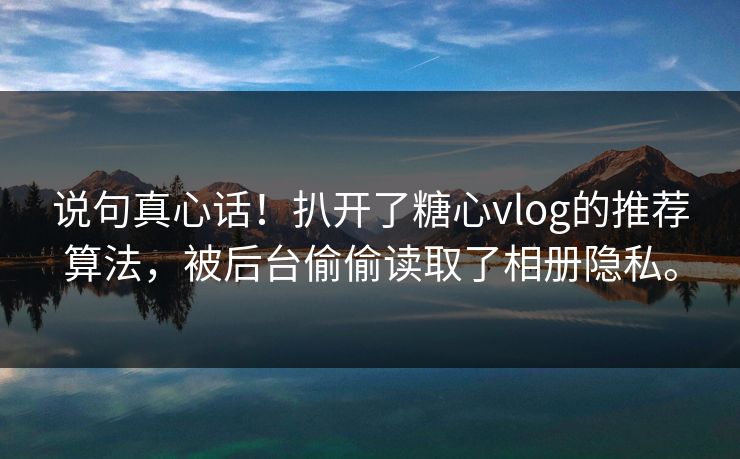 说句真心话！扒开了糖心vlog的推荐算法，被后台偷偷读取了相册隐私。