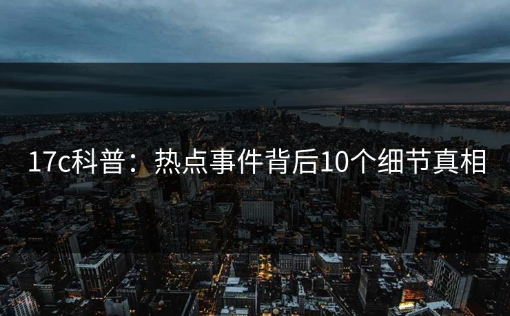 17c科普：热点事件背后10个细节真相