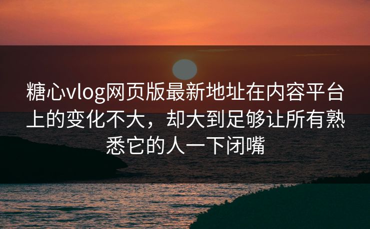 糖心vlog网页版最新地址在内容平台上的变化不大，却大到足够让所有熟悉它的人一下闭嘴