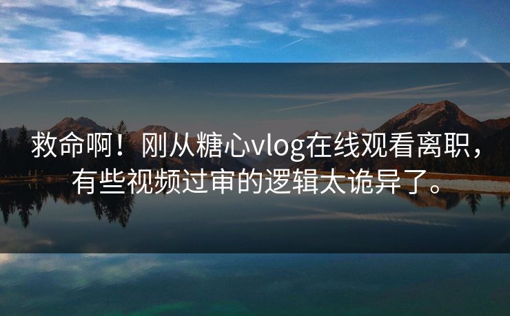 救命啊！刚从糖心vlog在线观看离职，有些视频过审的逻辑太诡异了。