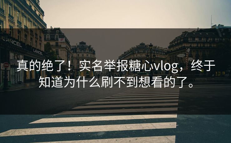 真的绝了！实名举报糖心vlog，终于知道为什么刷不到想看的了。