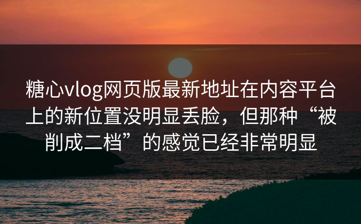 糖心vlog网页版最新地址在内容平台上的新位置没明显丢脸，但那种“被削成二档”的感觉已经非常明显