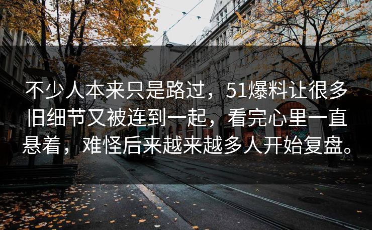 不少人本来只是路过，51爆料让很多旧细节又被连到一起，看完心里一直悬着，难怪后来越来越多人开始复盘。
