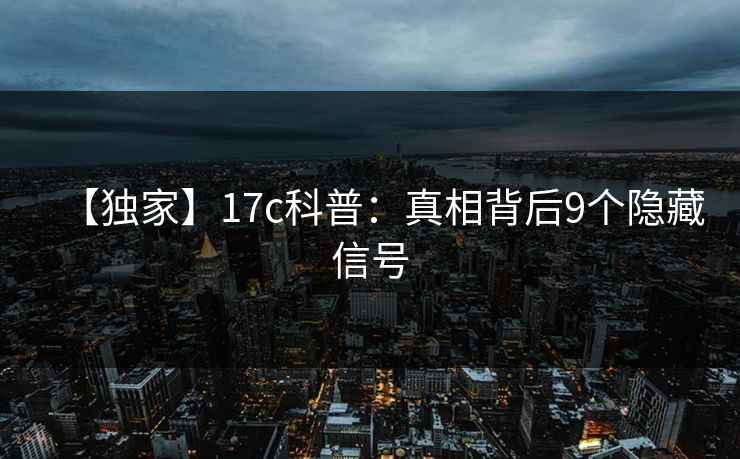 【独家】17c科普：真相背后9个隐藏信号