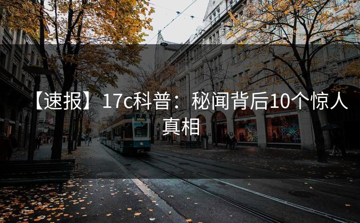 【速报】17c科普：秘闻背后10个惊人真相