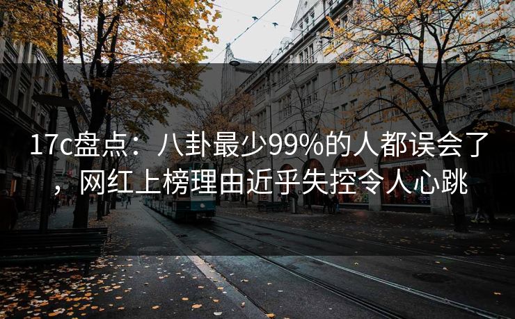 17c盘点：八卦最少99%的人都误会了，网红上榜理由近乎失控令人心跳