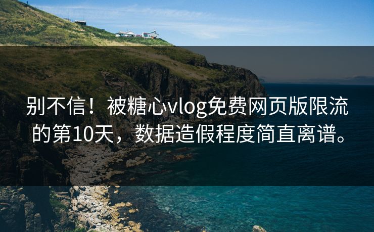 别不信！被糖心vlog免费网页版限流的第10天，数据造假程度简直离谱。