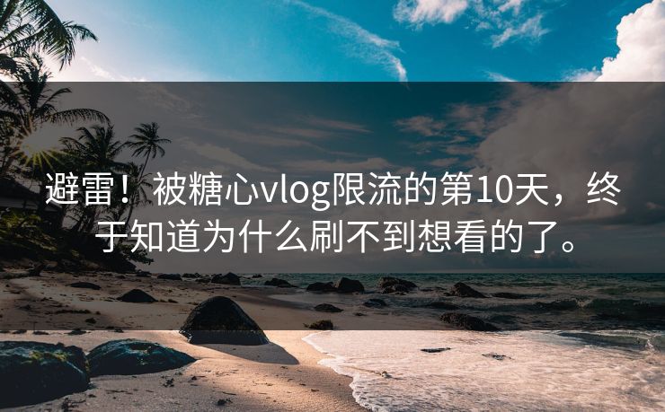 避雷！被糖心vlog限流的第10天，终于知道为什么刷不到想看的了。